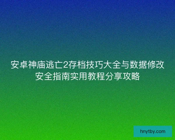 安卓神庙逃亡2存档技巧大全与数据修改安全指南实用教程分享攻略 安卓神庙逃亡2存档技巧大全与数据修改安全指南实用教程分享攻略