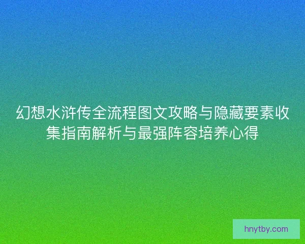 幻想水浒传全流程图文攻略与隐藏要素收集指南解析与最强阵容培养心得