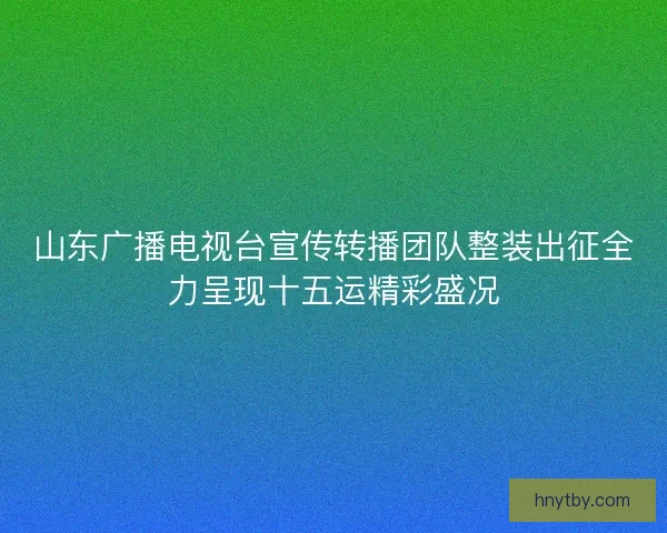 山东广播电视台宣传转播团队整装出征全力呈现十五运精彩盛况 山东广播电视台宣传转播团队整装出征全力呈现十五运精彩盛况