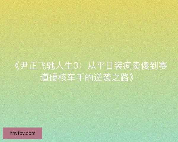 《尹正飞驰人生3：从平日装疯卖傻到赛道硬核车手的逆袭之路》