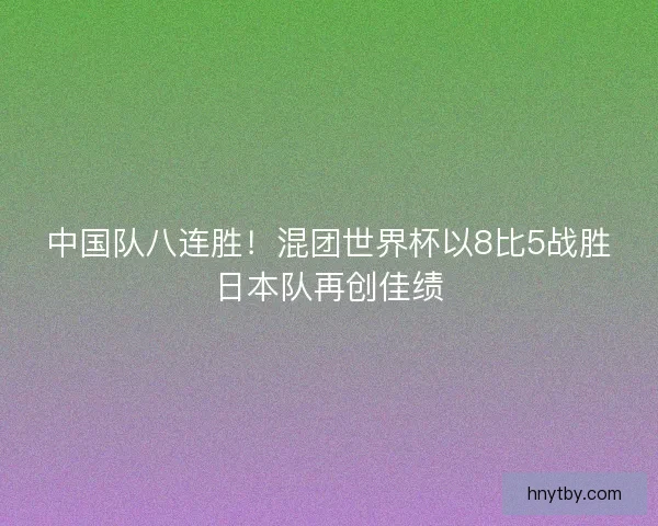 中国队八连胜！混团世界杯以8比5战胜日本队再创佳绩