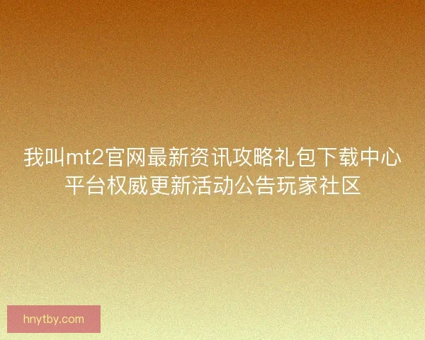 我叫mt2官网最新资讯攻略礼包下载中心平台权威更新活动公告玩家社区