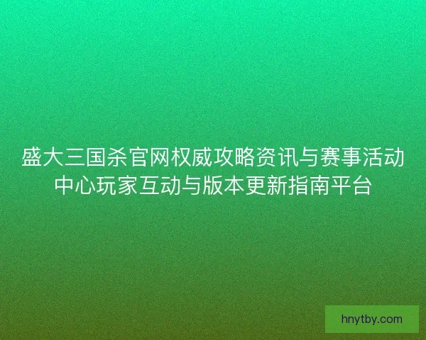 盛大三国杀官网权威攻略资讯与赛事活动中心玩家互动与版本更新指南平台 盛大三国杀官网权威攻略资讯与赛事活动中心玩家互动与版本更新指南平台