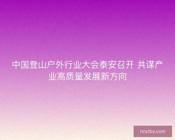 中国登山户外行业大会泰安召开 共谋产业高质量发展新方向